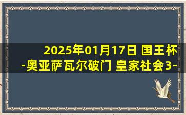 2025年01月17日 国王杯-奥亚萨瓦尔破门 皇家社会3-1十人巴列卡诺